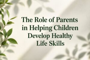 The Role of Parents in Helping Children Develop Healthy Life Skills